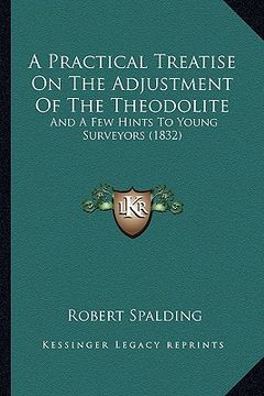 portada a practical treatise on the adjustment of the theodolite: and a few hints to young surveyors (1832) (en Inglés)