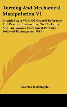 portada turning and mechanical manipulation v1: intended as a work of general reference and practical instruction, on the lathe, and the various mechanical pu (en Inglés)