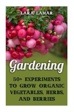 portada Gardening: 50+ Experiments to Grow Organic Vegetables, Herbs, And Berries (en Inglés)
