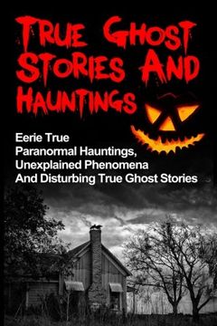 portada True Ghost Stories And Hauntings: Eerie True Paranormal Hauntings, Unexplained Phenomena And Disturbing True Ghost Stories (Volume 1)