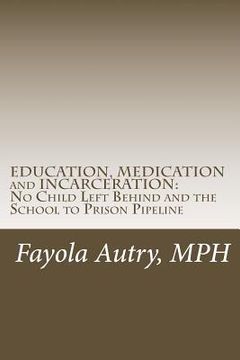 portada EDUCATION, MEDICATION and INCARCERATION: No Child Left Behind and the School to Prison Pipeline (en Inglés)