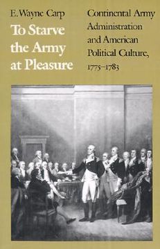 portada to starve the army at pleasure: continental army administration and american political culture, 1775-1793 (en Inglés)