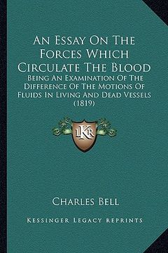 portada an essay on the forces which circulate the blood: being an examination of the difference of the motions of fluids in living and dead vessels (1819) (in English)