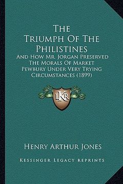 portada the triumph of the philistines: and how mr. jorgan preserved the morals of market pewbury under very trying circumstances (1899) (in English)