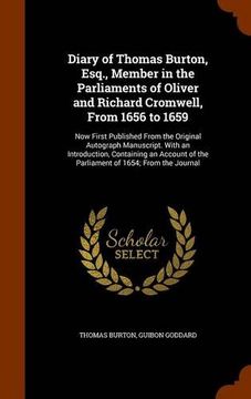 portada Diary of Thomas Burton, Esq., Member in the Parliaments of Oliver and Richard Cromwell, From 1656 to 1659: Now First Published From the Original ... of the Parliament of 1654; From the Journal