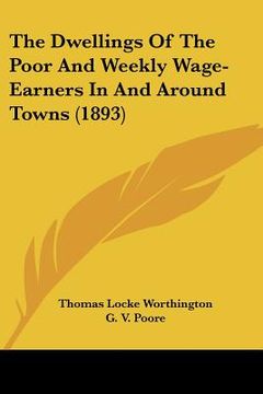 portada the dwellings of the poor and weekly wage-earners in and around towns (1893) (en Inglés)