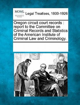 portada oregon circuit court records: report to the committee on criminal records and statistics of the american institute of criminal law and criminology.