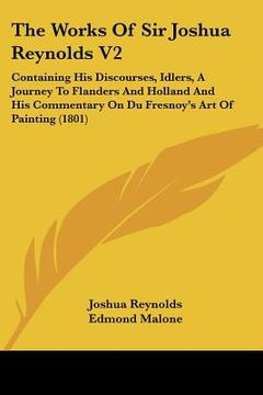portada the works of sir joshua reynolds v2: containing his discourses, idlers, a journey to flanders and holland and his commentary on du fresnoy's art of pa (en Inglés)