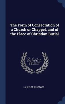 portada The Form of Consecration of a Church or Chappel, and of the Place of Christian Burial (en Inglés)