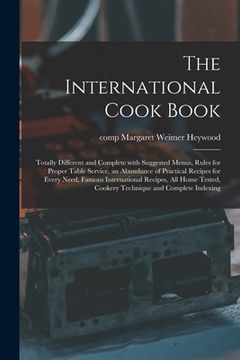 portada The International Cook Book; Totally Different and Complete With Suggested Menus, Rules for Proper Table Service, an Abundance of Practical Recipes fo (en Inglés)