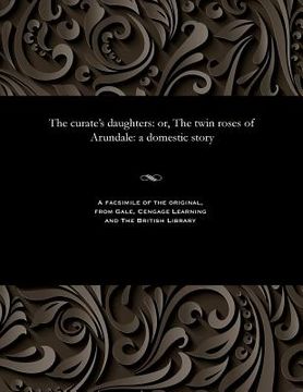 portada The Curate's Daughters: Or, the Twin Roses of Arundale: A Domestic Story (en Inglés)