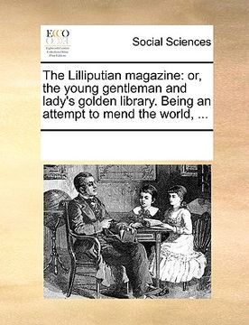 portada the lilliputian magazine: or, the young gentleman and lady's golden library. being an attempt to mend the world, ... (en Inglés)