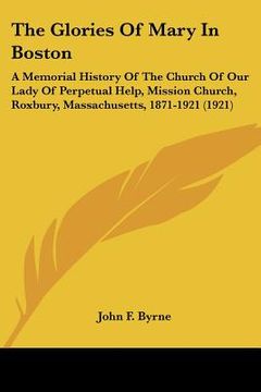 portada the glories of mary in boston: a memorial history of the church of our lady of perpetual help, mission church, roxbury, massachusetts, 1871-1921 (192 (en Inglés)