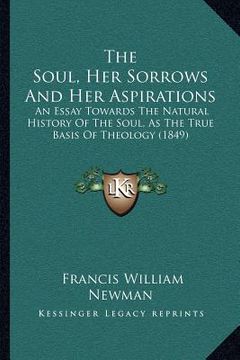 portada the soul, her sorrows and her aspirations: an essay towards the natural history of the soul, as the true basis of theology (1849) (in English)