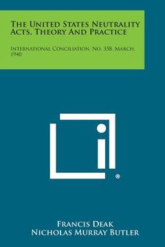 portada The United States Neutrality Acts, Theory and Practice: International Conciliation, No. 358, March, 1940 (en Inglés)