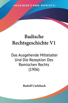 portada Badische Rechtsgeschichte V1: Das Ausgehende Mittelalter Und Die Rezeption Des Romischen Rechts (1906) (en Alemán)