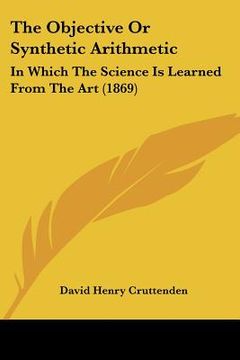 portada the objective or synthetic arithmetic: in which the science is learned from the art (1869) (en Inglés)