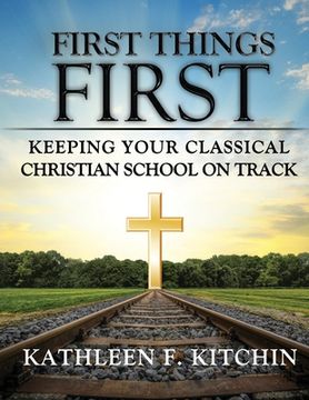 portada First Things First: Keeping Your Classical Christian School on Track