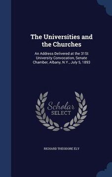 portada The Universities and the Churches: An Address Delivered at the 31St University Convocation, Senate Chamber, Albany, N.Y., July 5, 1893 (in English)