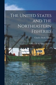 portada The United States and the Northeastern Fisheries [microform]: a History of the Fishery Question (en Inglés)