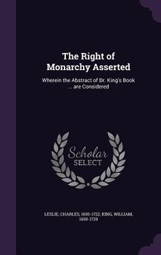 portada The Right of Monarchy Asserted: Wherein the Abstract of Dr. King's Book ... are Considered
