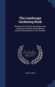 portada The Landscape Gardening Book: Wherein Are Set Down the Simple Laws of Beauty and Utility Which Should Guide the Development of All Grounds (en Inglés)