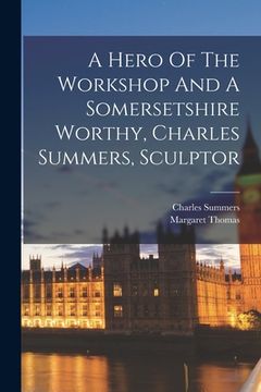 portada A Hero Of The Workshop And A Somersetshire Worthy, Charles Summers, Sculptor