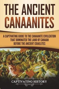 portada The Ancient Canaanites: A Captivating Guide to the Canaanite Civilization that Dominated the Land of Canaan Before the Ancient Israelites (en Inglés)