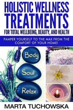 portada Holistic Wellness Treatments for Total Wellbeing, Beauty, and Health: Pamper Yourself to the Max from the Comfort of Your Home (en Inglés)