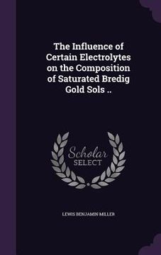 portada The Influence of Certain Electrolytes on the Composition of Saturated Bredig Gold Sols .. (en Inglés)