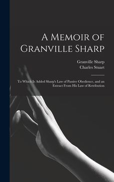 portada A Memoir of Granville Sharp: To Which Is Added Sharp's Law of Passive Obedience, and an Extract From His Law of Retribution (en Inglés)