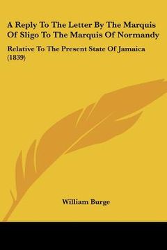 portada a reply to the letter by the marquis of sligo to the marquis of normandy: relative to the present state of jamaica (1839)