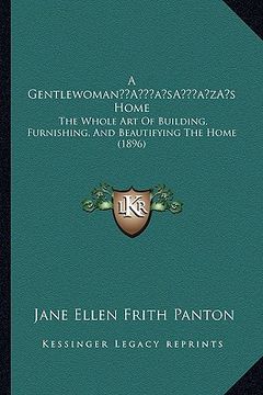 portada a gentlewomana acentsacentsa a-acentsa acentss home: the whole art of building, furnishing, and beautifying the home (1896)
