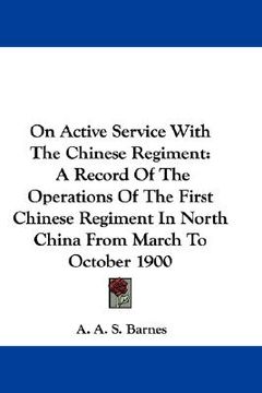 portada on active service with the chinese regiment: a record of the operations of the first chinese regiment in north china from march to october 1900 (en Inglés)