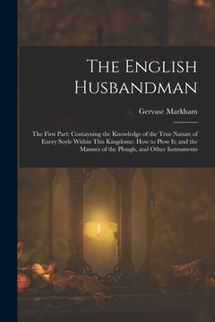 portada The English Husbandman: The First Part: Contayning the Knowledge of the true Nature of euery Soyle within this Kingdome: how to Plow it; and t (en Inglés)