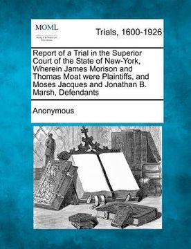 portada report of a trial in the superior court of the state of new-york, wherein james morison and thomas moat were plaintiffs, and moses jacques and jonatha (en Inglés)