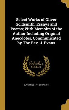 portada Select Works of Oliver Goldsmith; Essays and Poems; With Memoirs of the Author Including Original Anecdotes, Communicated by The Rev. J. Evans (en Inglés)