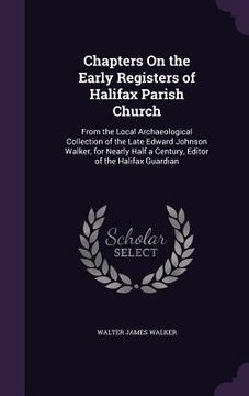 portada Chapters On the Early Registers of Halifax Parish Church: From the Local Archaeological Collection of the Late Edward Johnson Walker, for Nearly Half