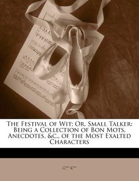 portada the festival of wit; or, small talker: being a collection of bon mots, anecdotes, &c., of the most exalted characters (en Inglés)