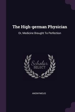 portada The High-german Physician: Or, Medicine Brought To Perfection (en Inglés)