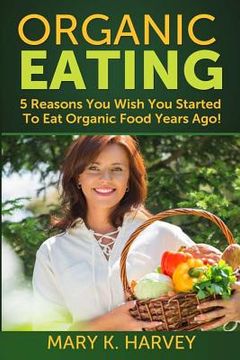 portada Organic Eating: 5 Reasons You Wish You Started To Eat Organic Food Years Ago! (en Inglés)