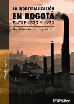 portada LA INDUSTRIALIZACIÓN EN BOGOTÁ ENTRE 1830 Y 1930: UN PROCESO LENTO Y DIFÍCIL (in Spanish)