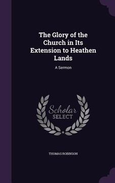 portada The Glory of the Church in Its Extension to Heathen Lands: A Sermon (en Inglés)