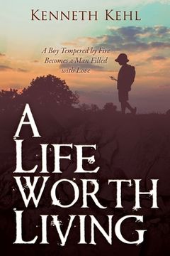 portada A Life Worth Living: A Boy Tempered by Fire Becomes a Man Filled with Love (in English)