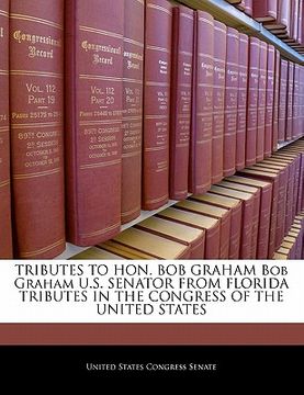 portada tributes to hon. bob graham bob graham u.s. senator from florida tributes in the congress of the united states (en Inglés)