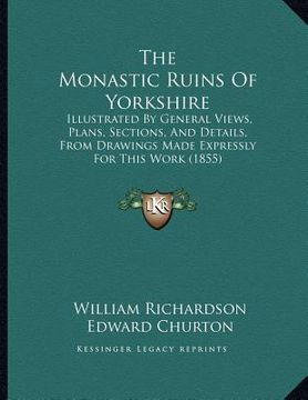 portada the monastic ruins of yorkshire: illustrated by general views, plans, sections, and details, from drawings made expressly for this work (1855) (in English)