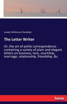 portada The Letter Writer: Or, the art of polite correspondence: containing a variety of plain and elegant letters on business, love, courtship, (en Inglés)