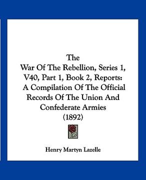 portada the war of the rebellion, series 1, v40, part 1, book 2, reports: a compilation of the official records of the union and confederate armies (1892)