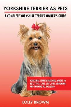 portada Yorkshire Terrier as Pets: Yorkshire Terrier Breeding, Where to Buy, Types, Care, Cost, Diet, Grooming, and Training all Included. A Complete Yor (en Inglés)