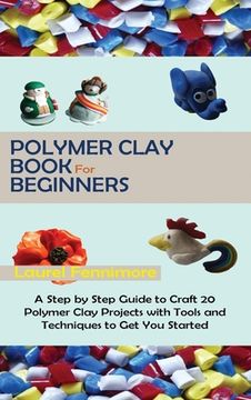 portada Polymer Clay Book for Beginners: A Step by Step Guide to Craft 20 Polymer Clay Projects with Tools and Techniques to Get You Started (in English)